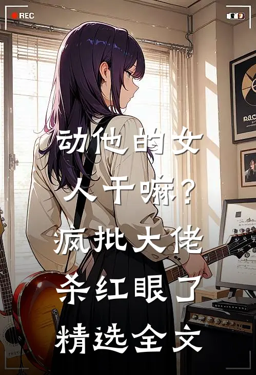 动他的女人干嘛？疯批大佬杀红眼了精选全文
