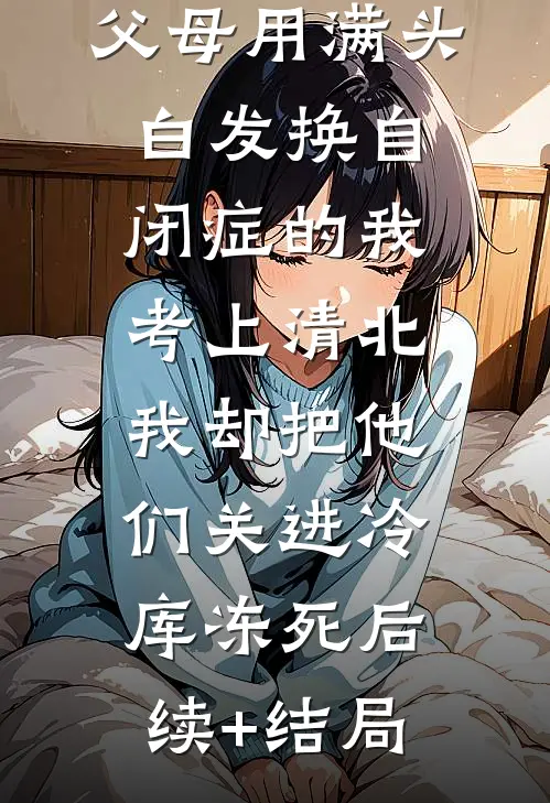 父母用满头白发换自闭症的我考上清北，我却把他们关进冷库冻死后续+结局