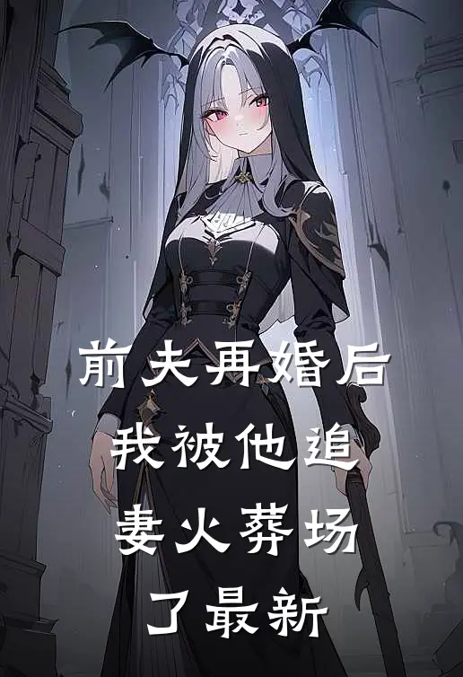 前夫再婚后，我被他追妻火葬场了最新