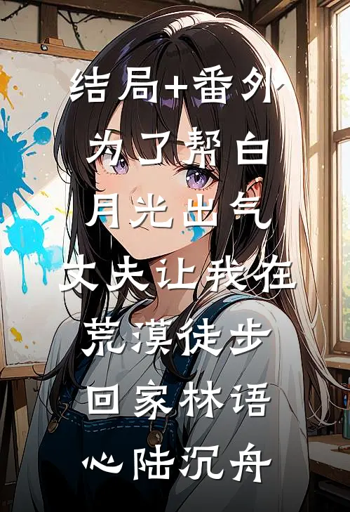 结局+番外为了帮白月光出气，丈夫让我在荒漠徒步回家林语心陆沉舟