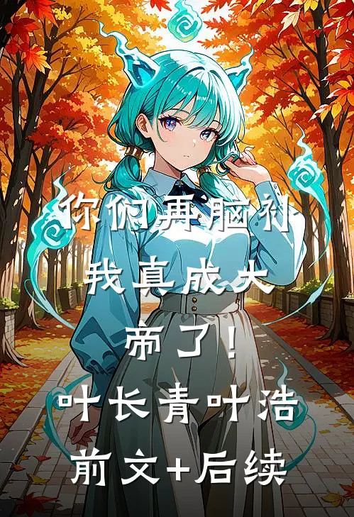 你们再脑补，我真成大帝了！叶长青叶浩前文+后续