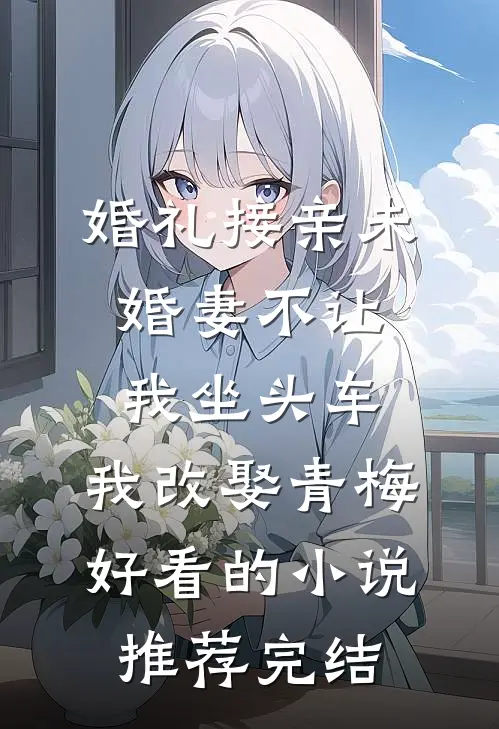 婚礼接亲未婚妻不让我坐头车，我改娶青梅好看的小说推荐完结