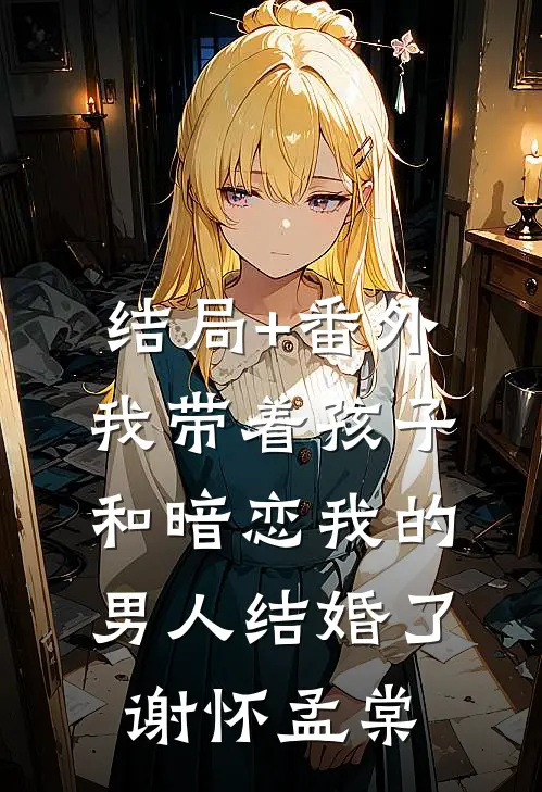 结局+番外我带着孩子和暗恋我的男人结婚了谢怀孟棠