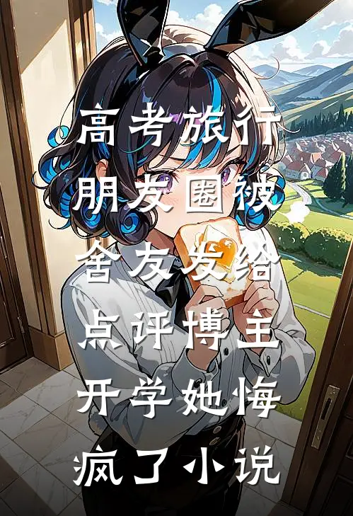 高考旅行朋友圈被舍友发给点评博主，开学她悔疯了小说