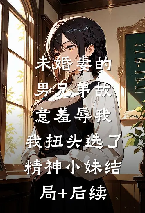 未婚妻的男兄弟故意羞辱我，我扭头选了精神小妹结局+后续