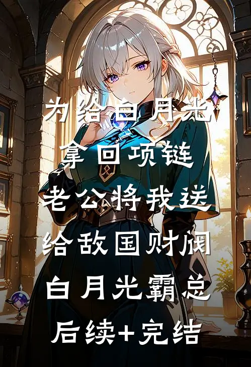 为给白月光拿回项链，老公将我送给敌国财阀白月光霸总后续+完结