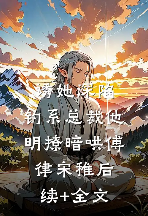诱她深陷，钓系总裁他明撩暗哄傅律宋稚后续+全文