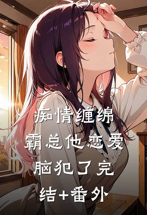 痴情缠绵，霸总他恋爱脑犯了完结+番外