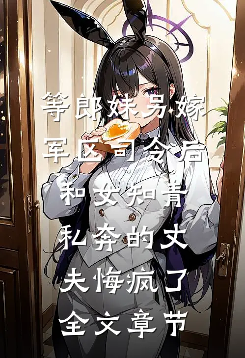 等郎妹另嫁军区司令后，和女知青私奔的丈夫悔疯了全文章节