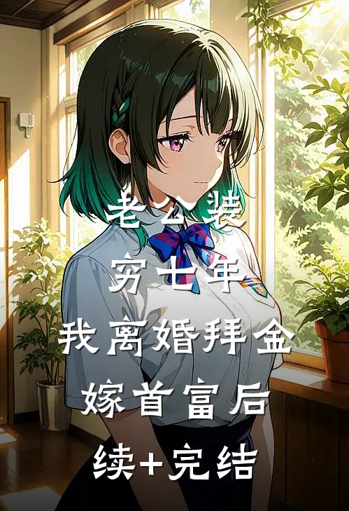 老公装穷七年，我离婚拜金嫁首富后续+完结
