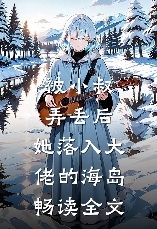 被小叔弄丢后，她落入大佬的海岛畅读全文