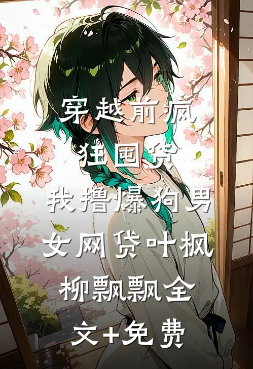 穿越前疯狂囤货，我撸爆狗男女网贷叶枫柳飘飘全文+免费