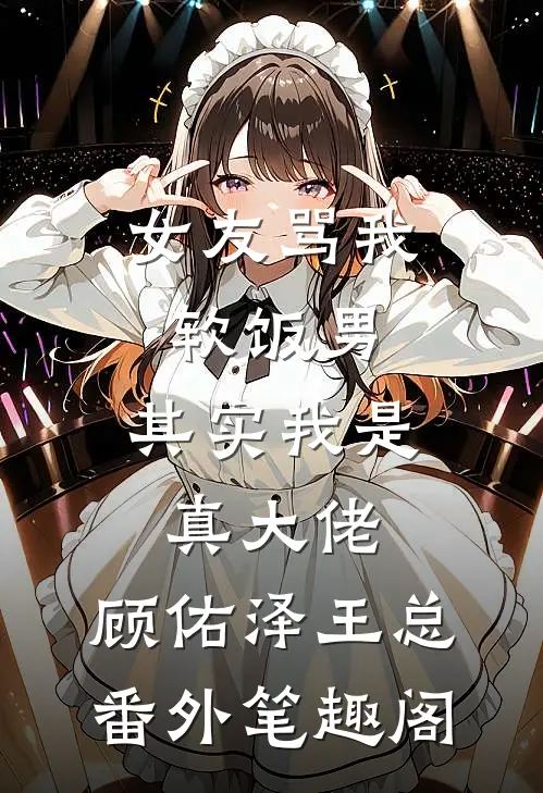 女友骂我软饭男，其实我是真大佬：顾佑泽王总番外笔趣阁