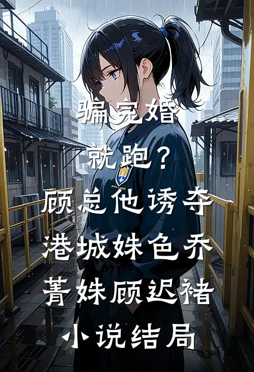 骗完婚就跑？顾总他诱夺港城姝色乔菁姝顾迟褚小说结局