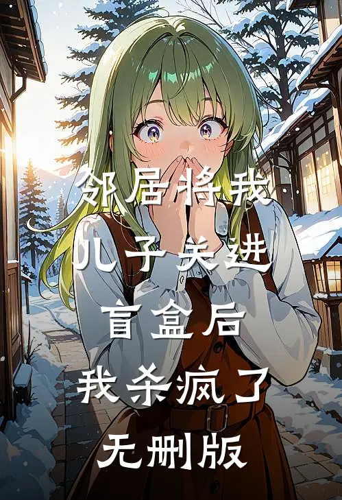 邻居将我儿子关进盲盒后，我杀疯了无删版