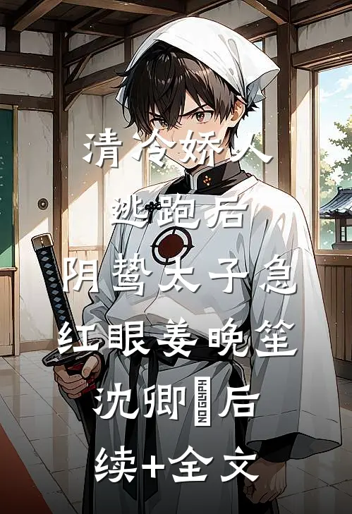 清冷娇人逃跑后，阴鸷太子急红眼姜晚笙沈卿玦后续+全文