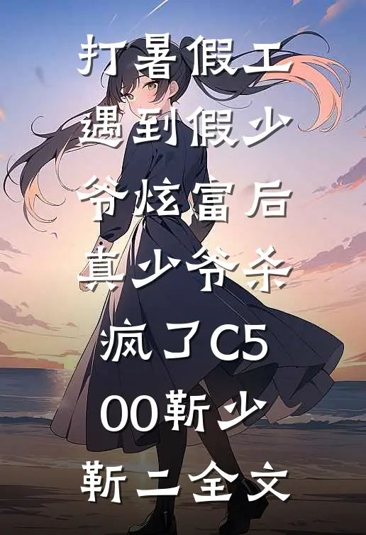 打暑假工遇到假少爷炫富后，真少爷杀疯了C500靳少靳二全文