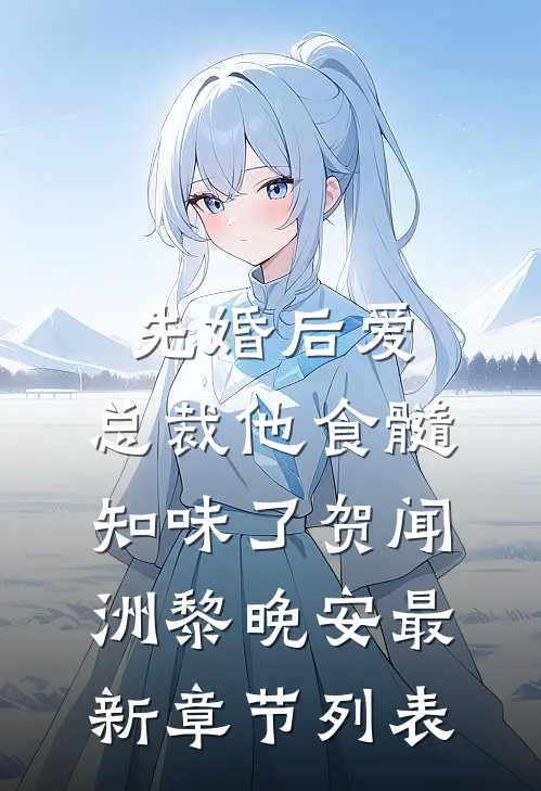 先婚后爱：总裁他食髓知味了贺闻洲黎晚安最新章节列表