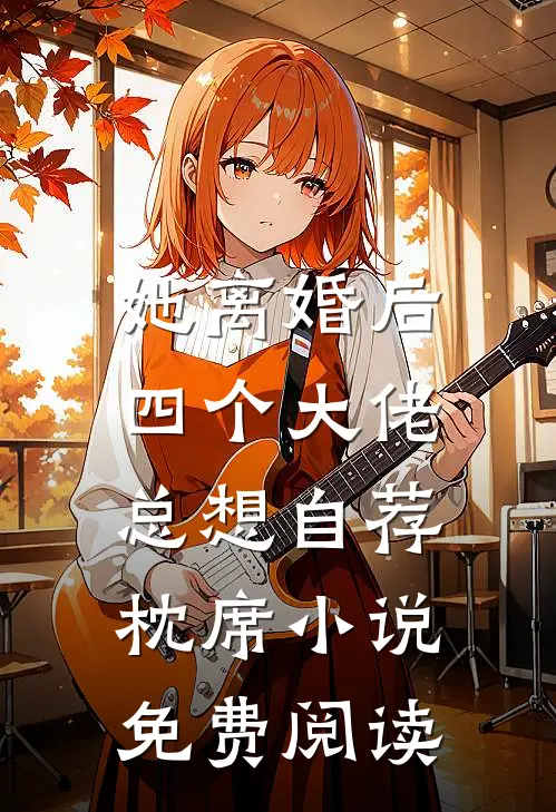 她离婚后，四个大佬总想自荐枕席小说免费阅读