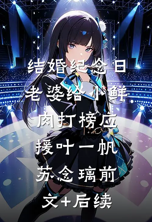 结婚纪念日，老婆给小鲜肉打榜应援叶一帆苏念璃前文+后续
