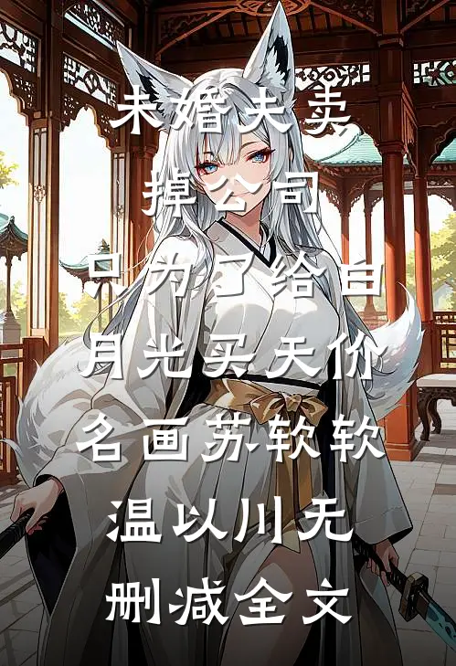 未婚夫卖掉公司，只为了给白月光买天价名画苏软软温以川无删减全文