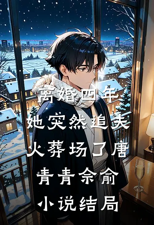 离婚四年，她突然追夫火葬场了唐青青佘俞小说结局
