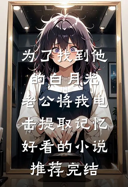 为了找到他的白月光，老公将我电击提取记忆好看的小说推荐完结