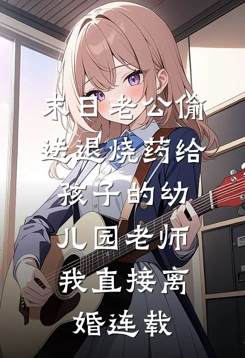 末日老公偷送退烧药给孩子的幼儿园老师，我直接离婚连载