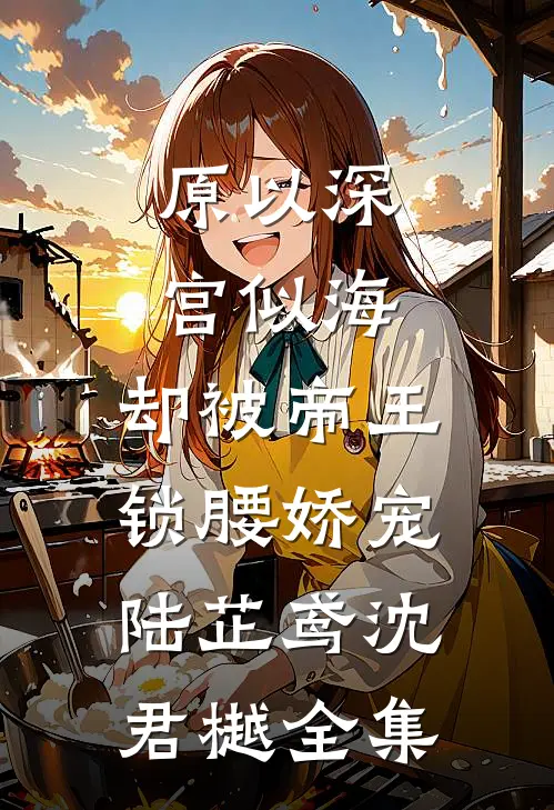 原以深宫似海，却被帝王锁腰娇宠陆芷鸢沈君樾 全集
