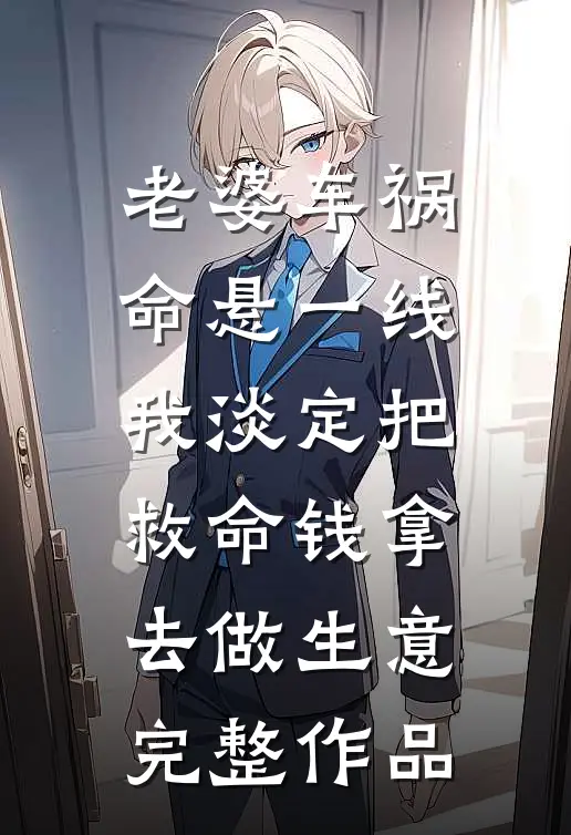 老婆车祸命悬一线，我淡定把救命钱拿去做生意完整作品