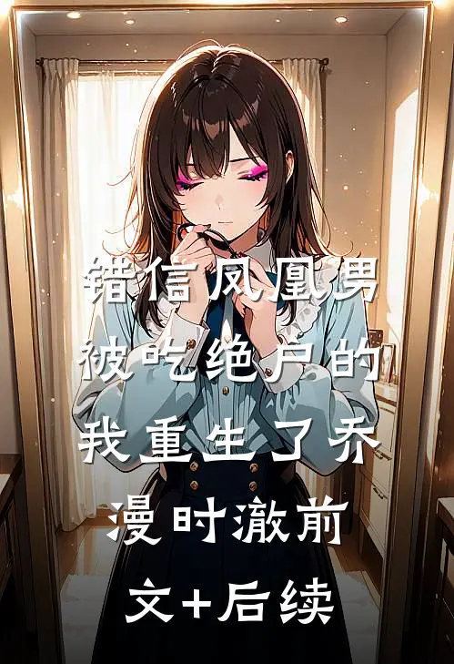 错信凤凰男，被吃绝户的我重生了乔漫时澈前文+后续
