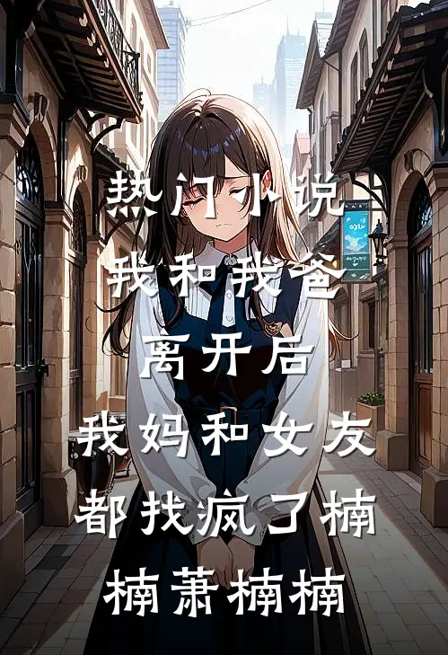 热门小说我和我爸离开后，我妈和女友都找疯了楠楠萧楠楠