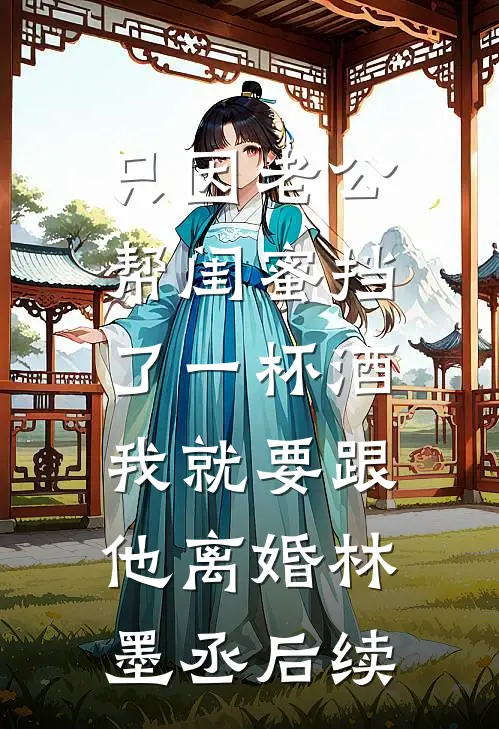 只因老公帮闺蜜挡了一杯酒，我就要跟他离婚林墨丞后续