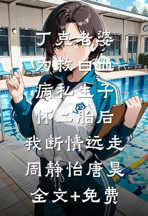 丁克老婆为救白血病私生子怀二胎后，我断情远走周静怡唐昊全文+免费