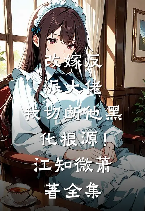 改嫁反派大佬，我切断他黑化根源！江知微萧著全集