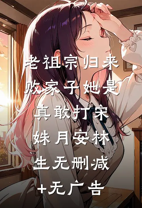 老祖宗归来，败家子她是真敢打宋姝月安林生无删减+无广告