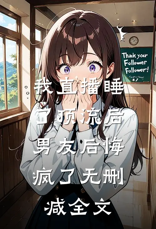 我直播睡了顶流后，男友后悔疯了无删减全文