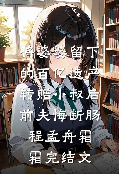 将婆婆留下的百亿遗产转赠小叔后，前夫悔断肠程孟舟霜霜完结文