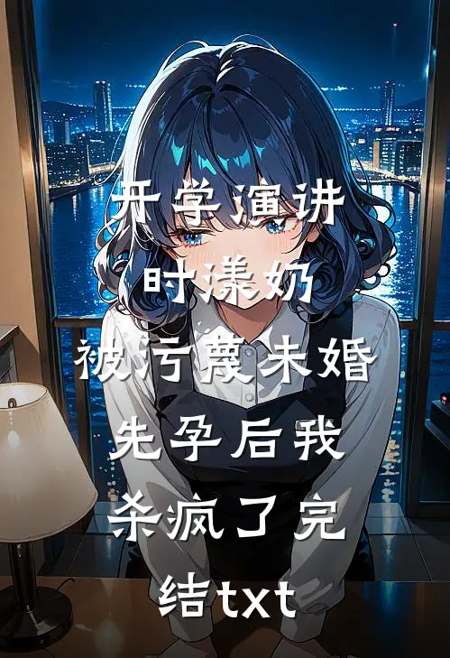 开学演讲时漾奶，被污蔑未婚先孕后我杀疯了完结txt