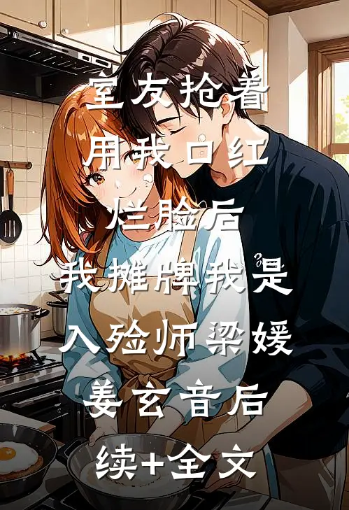 室友抢着用我口红烂脸后，我摊牌我是入殓师梁媛姜玄音后续+全文