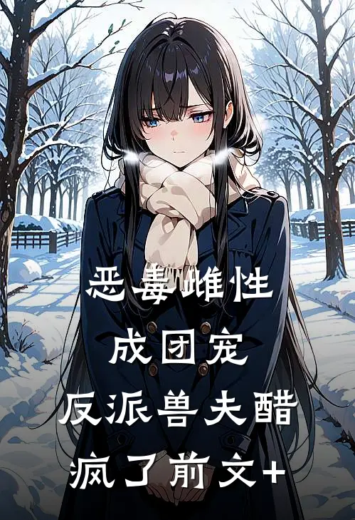 恶毒雌性成团宠，反派兽夫醋疯了前文+