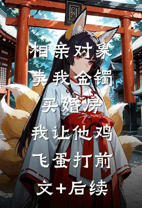 相亲对象卖我金镯买婚房，我让他鸡飞蛋打前文+后续