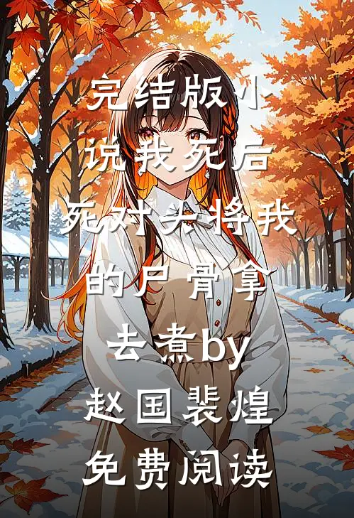 完结版小说我死后，死对头将我的尸骨拿去煮by赵国裴煌免费阅读