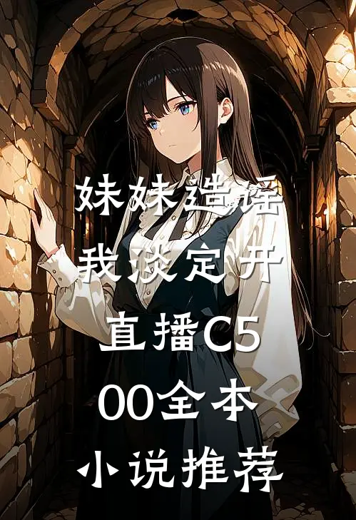 妹妹造谣，我淡定开直播C500全本小说推荐