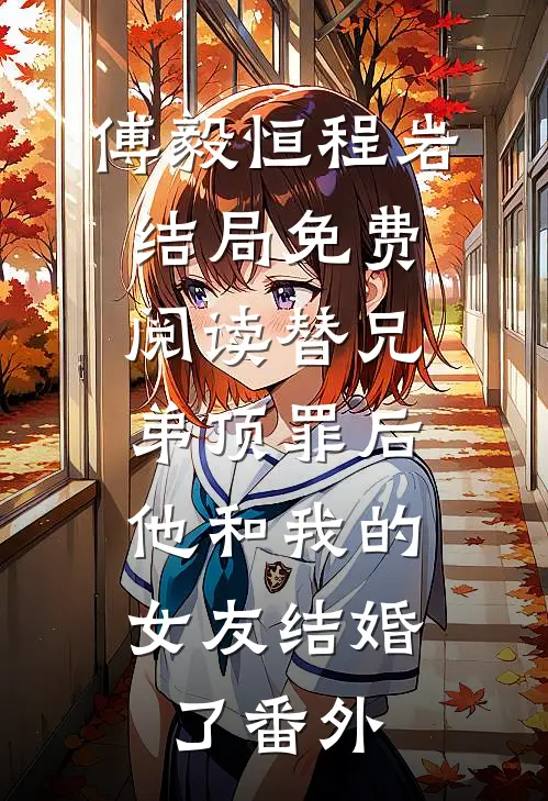 傅毅恒程岩结局免费阅读替兄弟顶罪后，他和我的女友结婚了番外