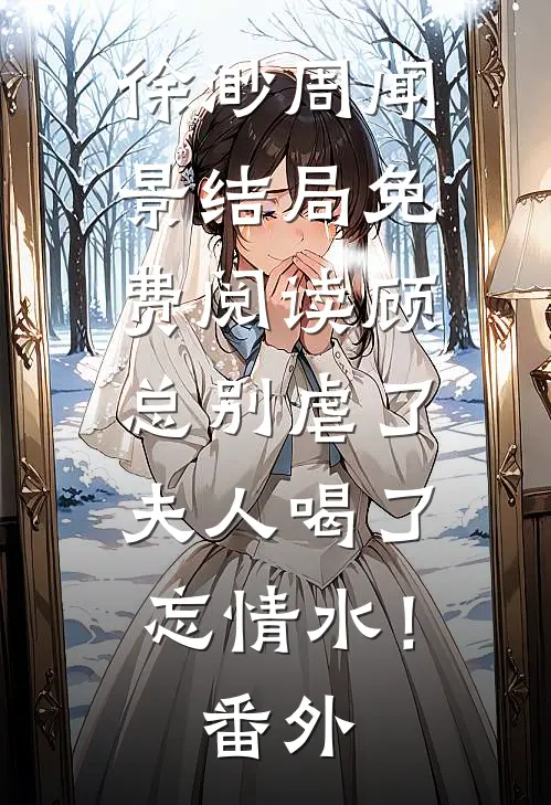 徐渺周闻景结局免费阅读顾总别虐了，夫人喝了忘情水！番外
