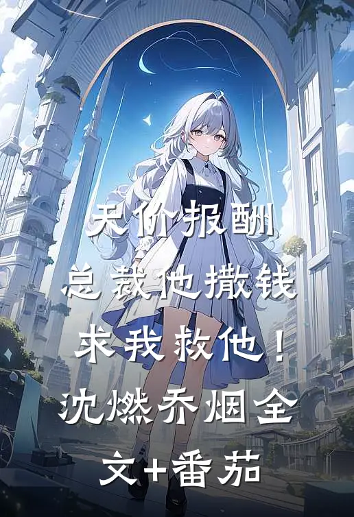 天价报酬：总裁他撒钱求我救他！沈燃乔烟全文+番茄