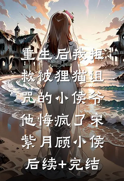 重生后我拒救被狸猫诅咒的小侯爷，他悔疯了宋紫月顾小侯后续+完结