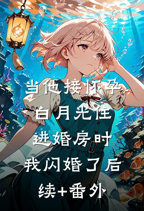 当他接怀孕白月光住进婚房时，我闪婚了后续+番外