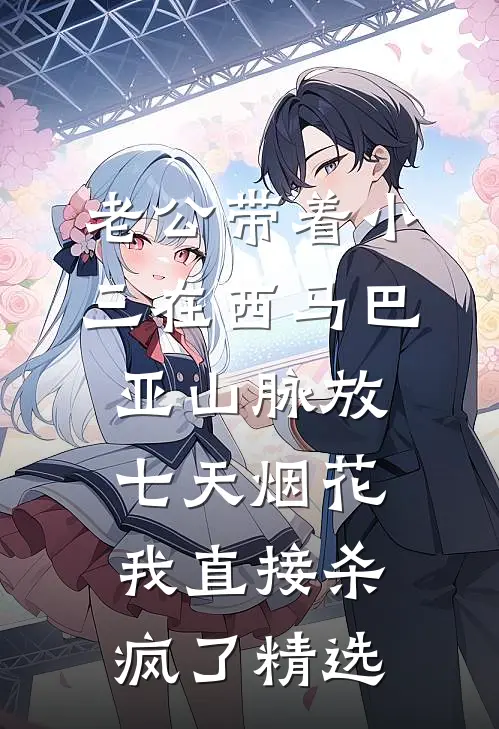 老公带着小三在西马巴亚山脉放七天烟花，我直接杀疯了精选